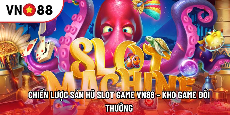 Chiến lược săn hũ Slot game VN88 – Kho game đổi thưởng