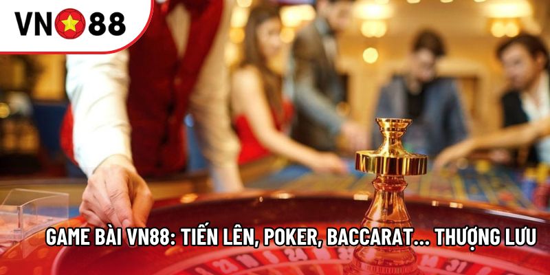 Game bài VN88: Tiến lên, Poker, Baccarat… thượng lưu