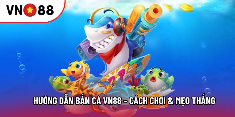 Hướng dẫn Bắn cá VN88 – Cách chơi & mẹo thắng