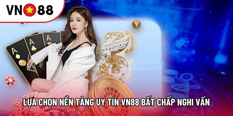 Lựa chọn nền tảng uy tín VN88 bất chấp nghi vấn