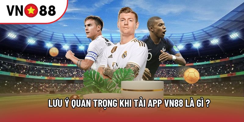 Lưu ý quan trọng khi tải app VN88 là gì ?